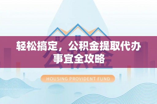 保德轻松搞定，公积金提取代办事宜全攻略