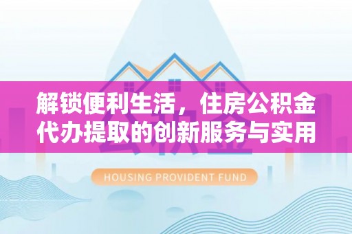 保德解锁便利生活，住房公积金代办提取的创新服务与实用指南