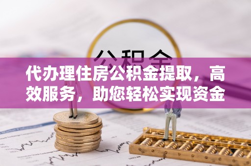 保德代办理住房公积金提取，高效服务，助您轻松实现资金流转