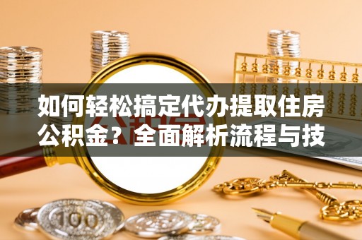 保德如何轻松搞定代办提取住房公积金？全面解析流程与技巧