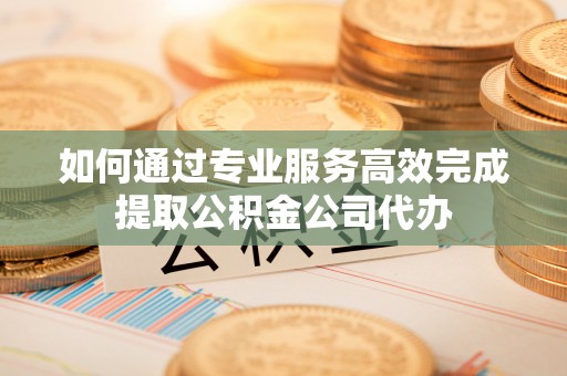 保德如何通过专业服务高效完成提取公积金公司代办