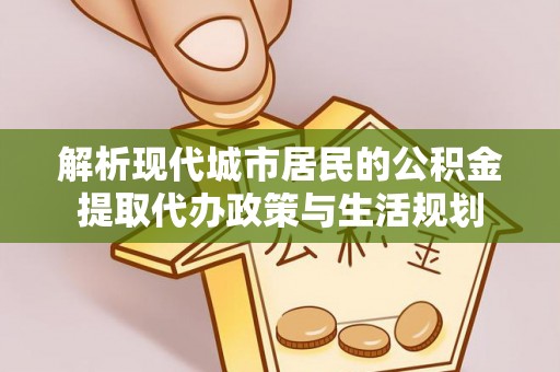 保德解析现代城市居民的公积金提取代办政策与生活规划