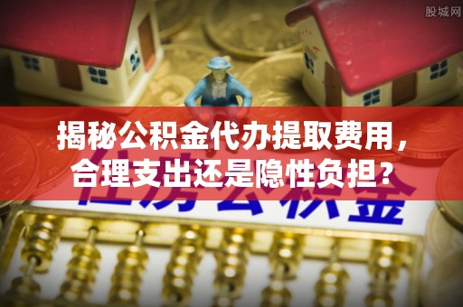 保德揭秘公积金代办提取费用，合理支出还是隐性负担？