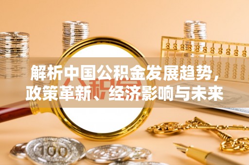 保德解析中国公积金发展趋势，政策革新、经济影响与未来展望