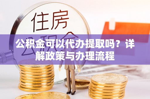 保德公积金可以代办提取吗？详解政策与办理流程