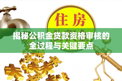 保德揭秘公积金贷款资格审核的全过程与关键要点