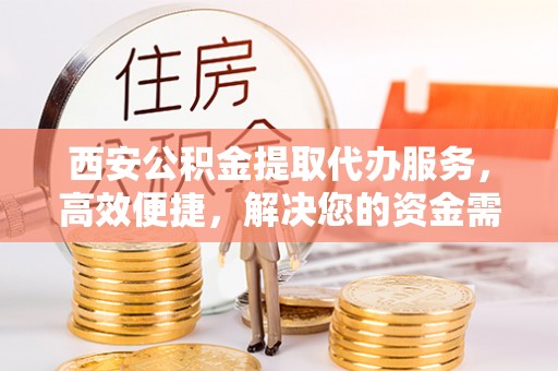 保德西安公积金提取代办服务，高效便捷，解决您的资金需求