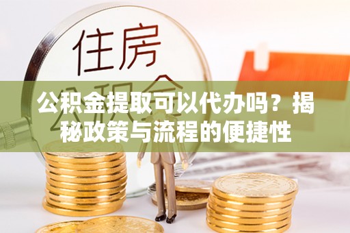 保德公积金提取可以代办吗？揭秘政策与流程的便捷性