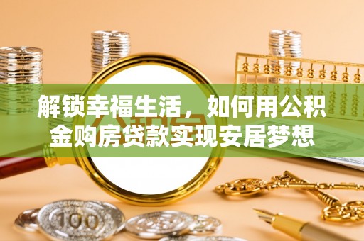 保德解锁幸福生活，如何用公积金购房贷款实现安居梦想
