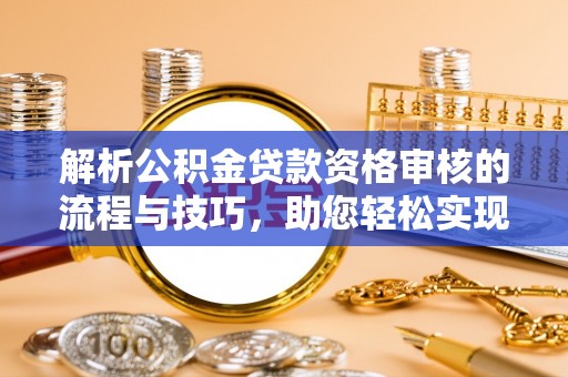 保德解析公积金贷款资格审核的流程与技巧，助您轻松实现购房梦