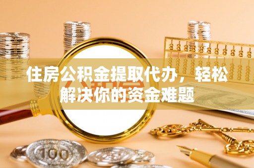 保德住房公积金提取代办，轻松解决你的资金难题