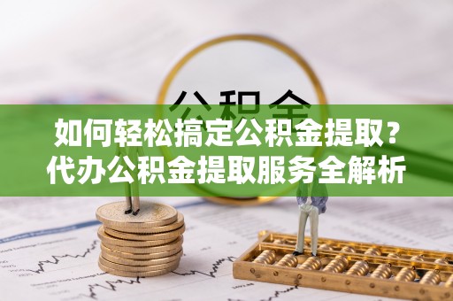 保德如何轻松搞定公积金提取？代办公积金提取服务全解析