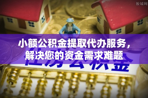 保德小额公积金提取代办服务，解决您的资金需求难题
