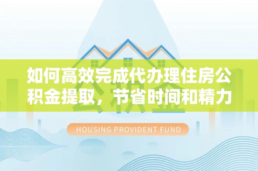 保德如何高效完成代办理住房公积金提取，节省时间和精力？
