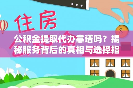 保德公积金提取代办靠谱吗？揭秘服务背后的真相与选择指南
