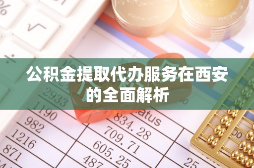 保德公积金提取代办服务在西安的全面解析