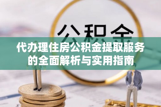 保德代办理住房公积金提取服务的全面解析与实用指南