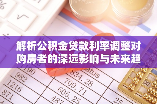 保德解析公积金贷款利率调整对购房者的深远影响与未来趋势