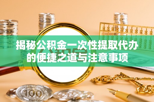 保德揭秘公积金一次性提取代办的便捷之道与注意事项