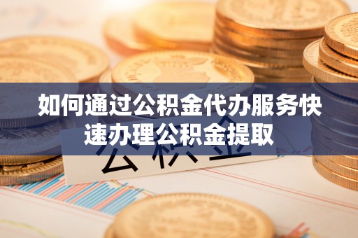 保德如何通过公积金代办服务快速办理公积金提取