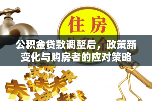 保德公积金贷款调整后，政策新变化与购房者的应对策略