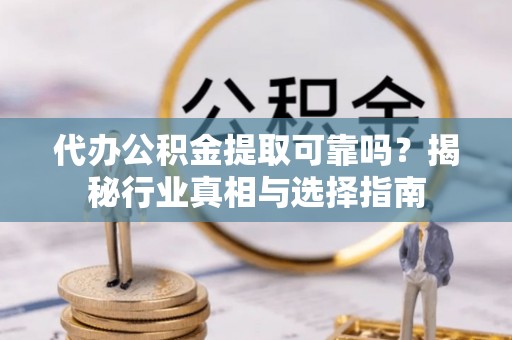 保德代办公积金提取可靠吗？揭秘行业真相与选择指南