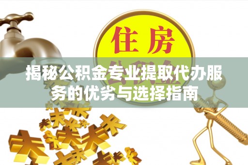 保德揭秘公积金专业提取代办服务的优劣与选择指南