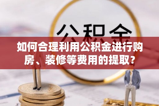 保德如何合理利用公积金进行购房、装修等费用的提取？