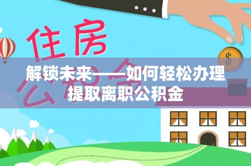 保德解锁未来——如何轻松办理提取离职公积金