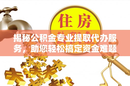 保德揭秘公积金专业提取代办服务，助您轻松搞定资金难题