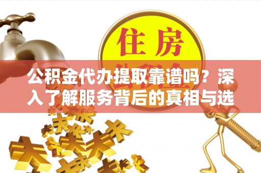 保德公积金代办提取靠谱吗？深入了解服务背后的真相与选择指南
