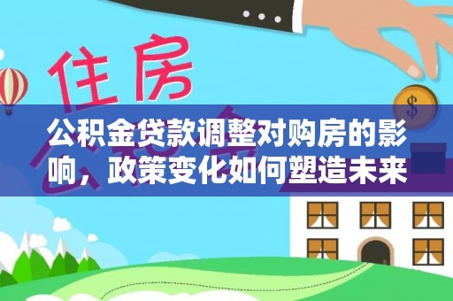 保德公积金贷款调整对购房的影响，政策变化如何塑造未来住房市场