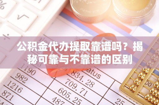 保德公积金代办提取靠谱吗？揭秘可靠与不靠谱的区别