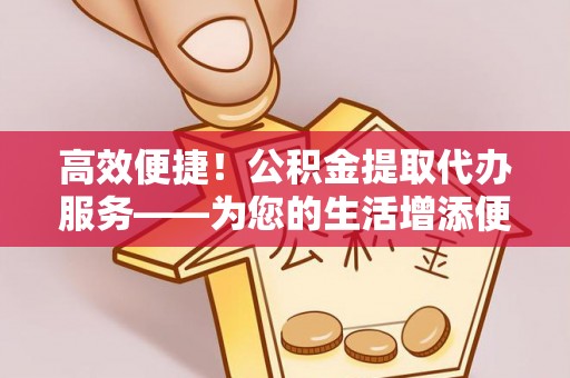 保德高效便捷！公积金提取代办服务——为您的生活增添便利