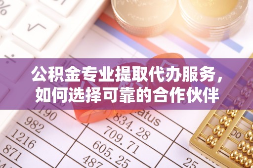 保德公积金专业提取代办服务，如何选择可靠的合作伙伴