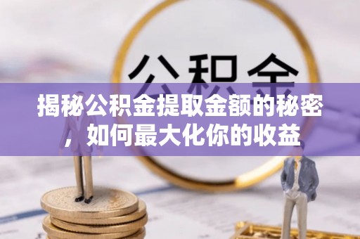 保德揭秘公积金提取金额的秘密，如何最大化你的收益