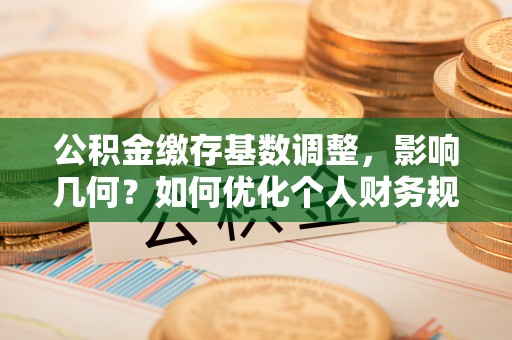 保德公积金缴存基数调整，影响几何？如何优化个人财务规划