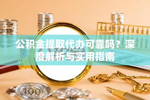 保德公积金提取代办可靠吗？深度解析与实用指南