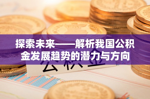 保德探索未来——解析我国公积金发展趋势的潜力与方向