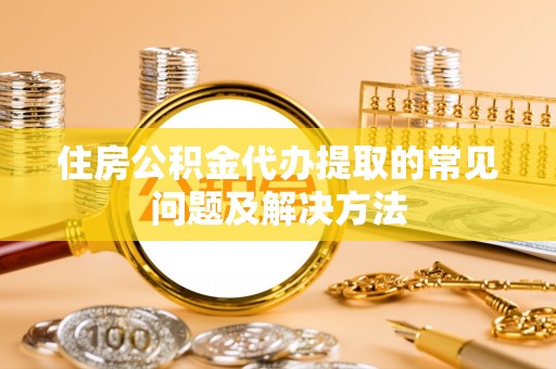 保德住房公积金代办提取的常见问题及解决方法