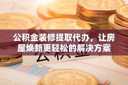 保德公积金装修提取代办，让房屋焕新更轻松的解决方案