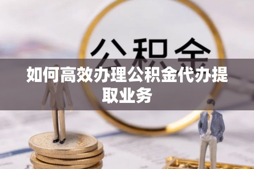 保德如何高效办理公积金代办提取业务