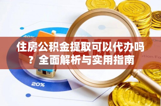 保德住房公积金提取可以代办吗？全面解析与实用指南