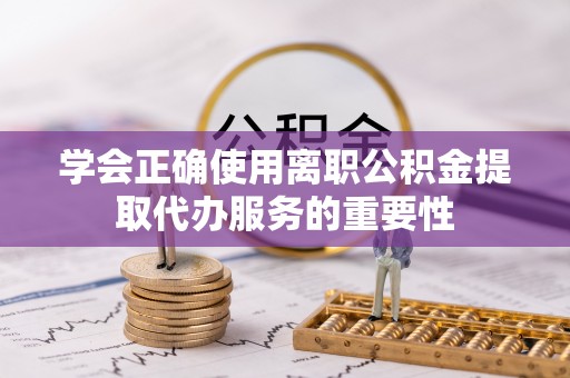 保德学会正确使用离职公积金提取代办服务的重要性