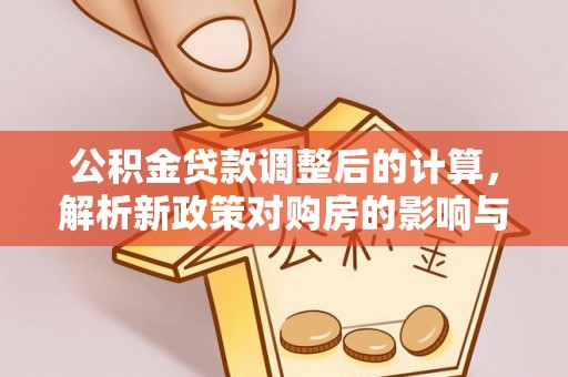 保德公积金贷款调整后的计算，解析新政策对购房的影响与应对策略