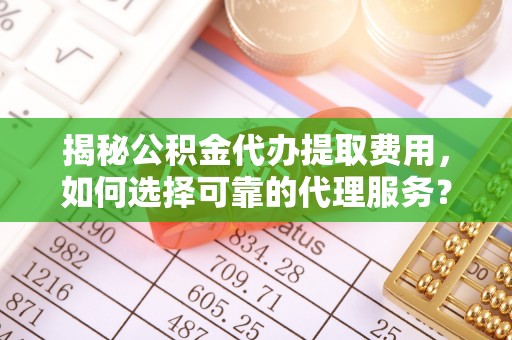 保德揭秘公积金代办提取费用，如何选择可靠的代理服务？