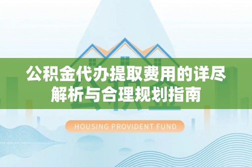 保德公积金代办提取费用的详尽解析与合理规划指南