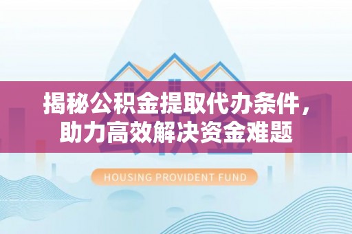 保德揭秘公积金提取代办条件，助力高效解决资金难题