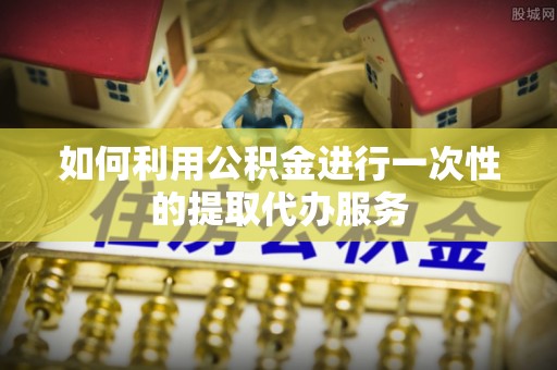 保德如何利用公积金进行一次性的提取代办服务