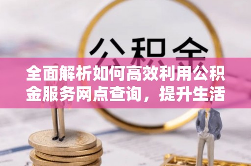 保德全面解析如何高效利用公积金服务网点查询，提升生活便利性